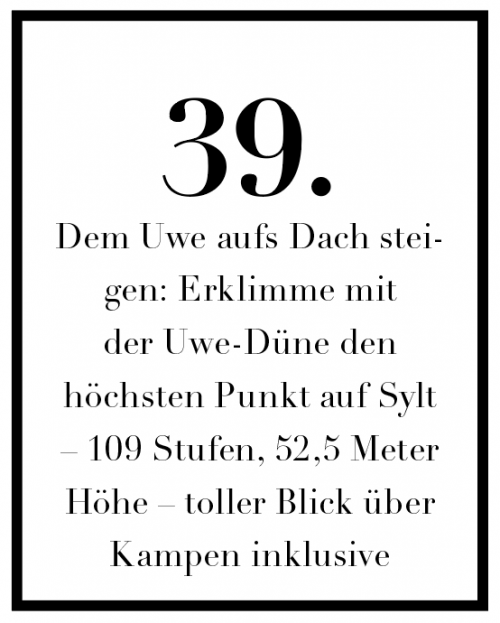 Dem Uwe aufs Dach steigen: Erklimme mit 
der Uwe-Düne den 
höchsten Punkt auf Sylt – 109 Stufen, 52,5 Meter Höhe – toller Blick über 
Kampen inklusive